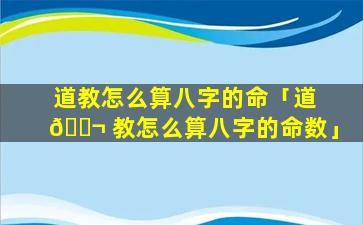 道教怎么算八字的命「道 🐬 教怎么算八字的命数」